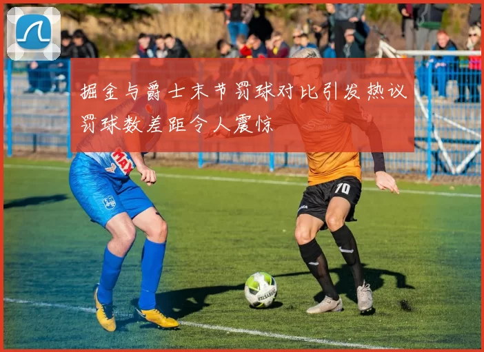 掘金与爵士末节罚球对比引发热议罚球数差距令人震惊